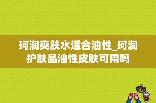 珂润爽肤水适合油性_珂润护肤品油性皮肤可用吗