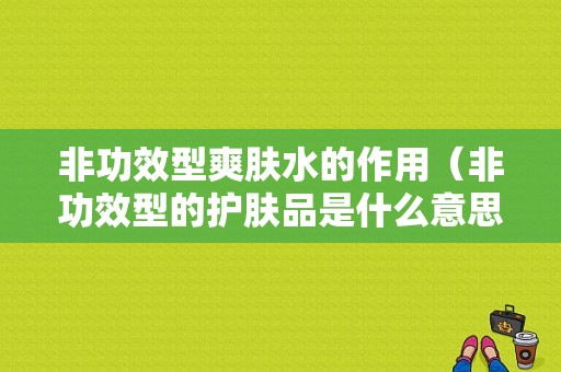 非功效型爽肤水的作用（非功效型的护肤品是什么意思）