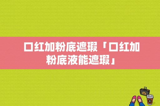  口红加粉底遮瑕「口红加粉底液能遮瑕」