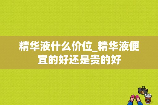 精华液什么价位_精华液便宜的好还是贵的好