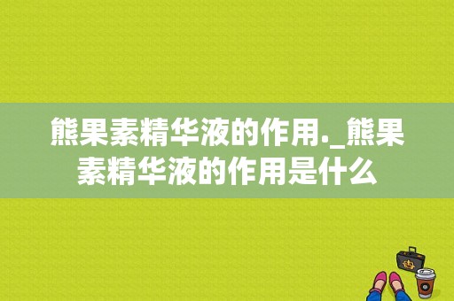 熊果素精华液的作用._熊果素精华液的作用是什么