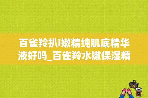 百雀羚扒i嫩精纯肌底精华液好吗_百雀羚水嫩保湿精华霜