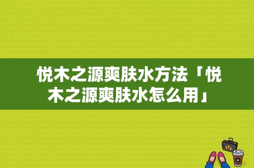  悦木之源爽肤水方法「悦木之源爽肤水怎么用」