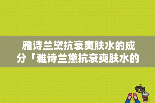  雅诗兰黛抗衰爽肤水的成分「雅诗兰黛抗衰爽肤水的成分是什么」