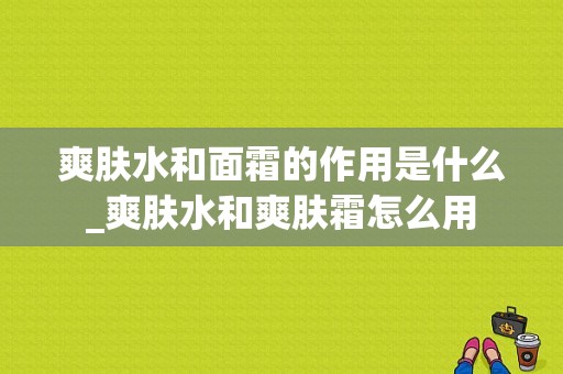 爽肤水和面霜的作用是什么_爽肤水和爽肤霜怎么用