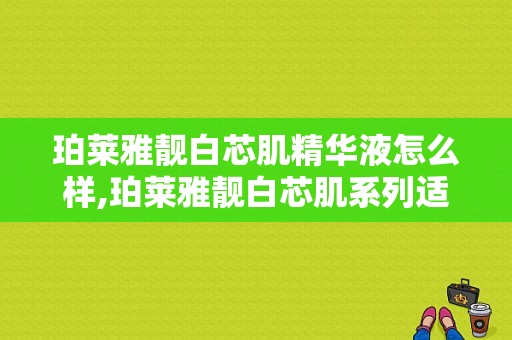 珀莱雅靓白芯肌精华液怎么样,珀莱雅靓白芯肌系列适合多大年龄 