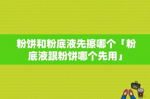  粉饼和粉底液先擦哪个「粉底液跟粉饼哪个先用」