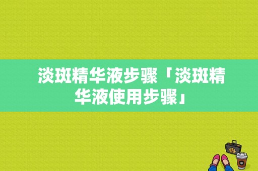  淡斑精华液步骤「淡斑精华液使用步骤」