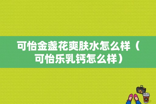 可怡金盏花爽肤水怎么样（可怡乐乳钙怎么样）