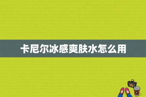 卡尼尔冰感爽肤水怎么用