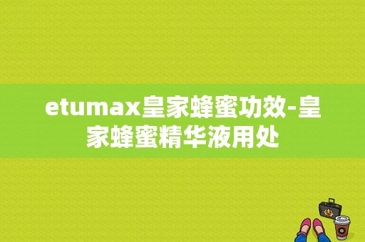 etumax皇家蜂蜜功效-皇家蜂蜜精华液用处