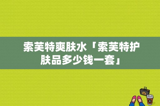  索芙特爽肤水「索芙特护肤品多少钱一套」