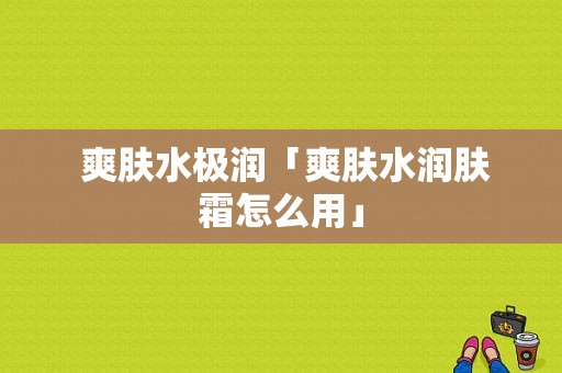  爽肤水极润「爽肤水润肤霜怎么用」