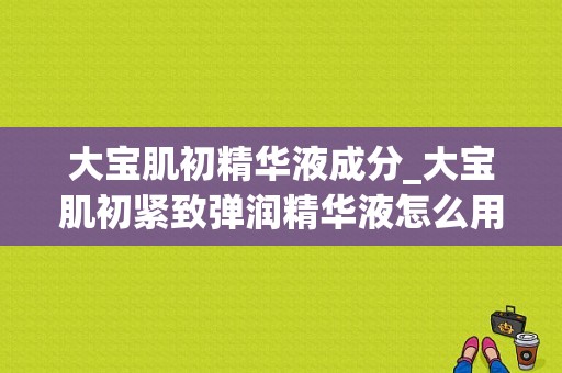 大宝肌初精华液成分_大宝肌初紧致弹润精华液怎么用