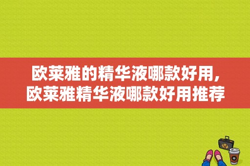 欧莱雅的精华液哪款好用,欧莱雅精华液哪款好用推荐 