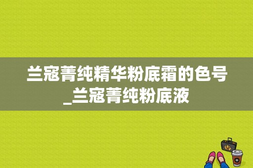 兰寇菁纯精华粉底霜的色号_兰寇菁纯粉底液