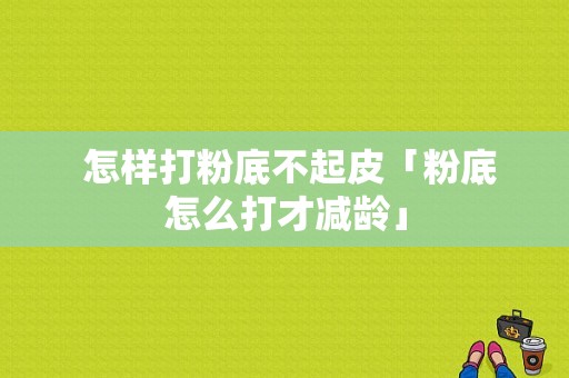  怎样打粉底不起皮「粉底怎么打才减龄」