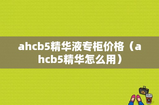 ahcb5精华液专柜价格（ahcb5精华怎么用）