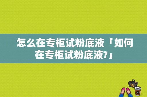  怎么在专柜试粉底液「如何在专柜试粉底液?」