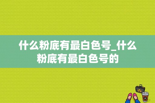 什么粉底有最白色号_什么粉底有最白色号的