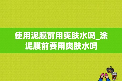 使用泥膜前用爽肤水吗_涂泥膜前要用爽肤水吗