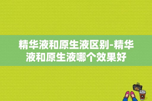 精华液和原生液区别-精华液和原生液哪个效果好