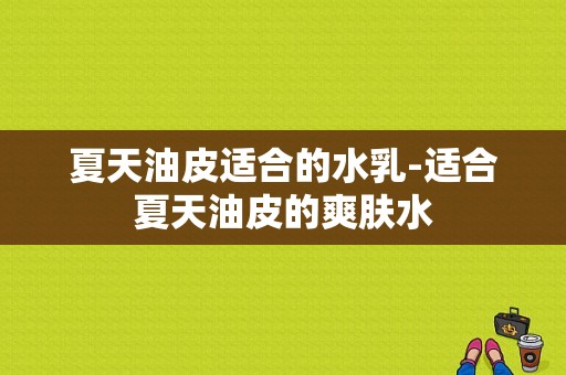 夏天油皮适合的水乳-适合夏天油皮的爽肤水