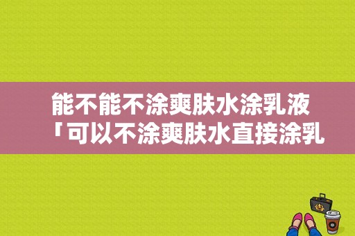  能不能不涂爽肤水涂乳液「可以不涂爽肤水直接涂乳液吗」