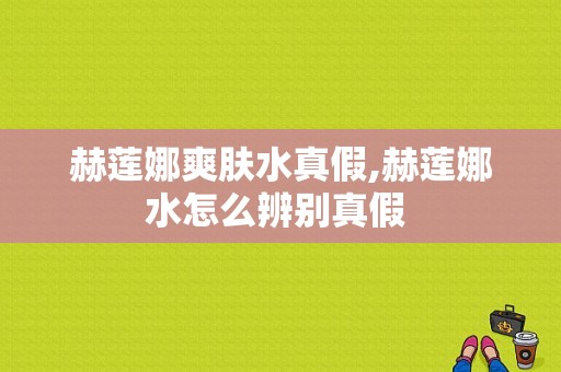 赫莲娜爽肤水真假,赫莲娜水怎么辨别真假 