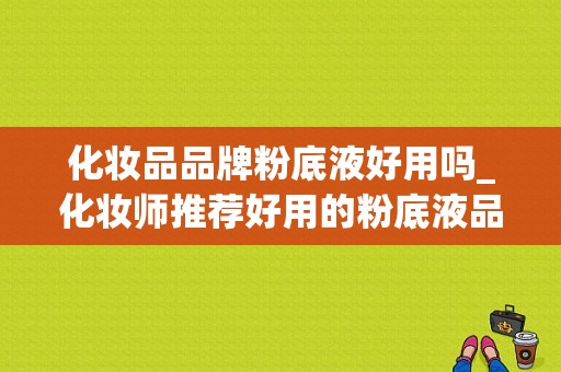 化妆品品牌粉底液好用吗_化妆师推荐好用的粉底液品牌