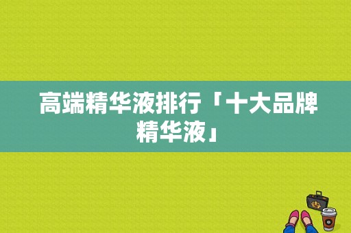  高端精华液排行「十大品牌精华液」