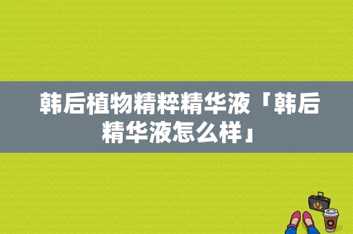  韩后植物精粹精华液「韩后精华液怎么样」