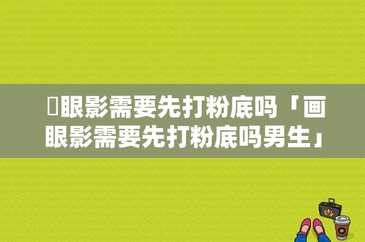  畫眼影需要先打粉底吗「画眼影需要先打粉底吗男生」