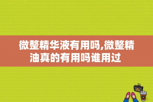 微整精华液有用吗,微整精油真的有用吗谁用过 