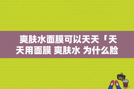  爽肤水面膜可以天天「天天用面膜 爽肤水 为什么脸还是好干」