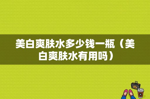 美白爽肤水多少钱一瓶（美白爽肤水有用吗）