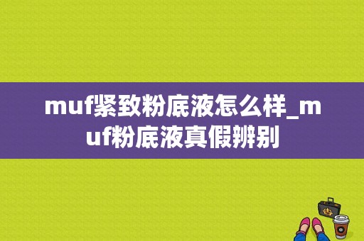 muf紧致粉底液怎么样_muf粉底液真假辨别