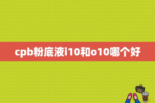 cpb粉底液i10和o10哪个好